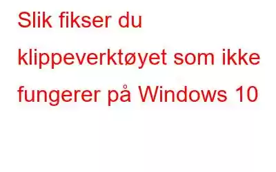 Slik fikser du klippeverktøyet som ikke fungerer på Windows 10