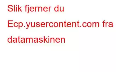 Slik fjerner du Ecp.yusercontent.com fra datamaskinen