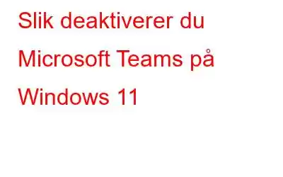 Slik deaktiverer du Microsoft Teams på Windows 11