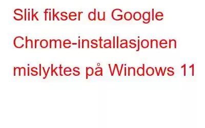 Slik fikser du Google Chrome-installasjonen mislyktes på Windows 11