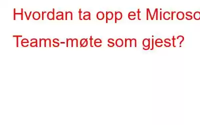 Hvordan ta opp et Microsoft Teams-møte som gjest?