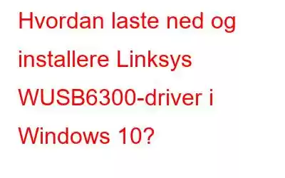 Hvordan laste ned og installere Linksys WUSB6300-driver i Windows 10?