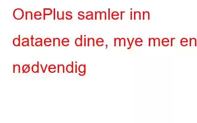 OnePlus samler inn dataene dine, mye mer enn nødvendig