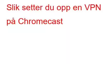 Slik setter du opp en VPN på Chromecast