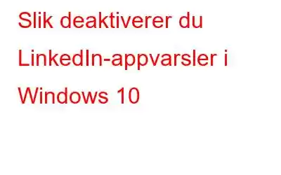 Slik deaktiverer du LinkedIn-appvarsler i Windows 10