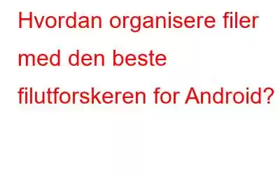 Hvordan organisere filer med den beste filutforskeren for Android?