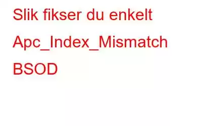 Slik fikser du enkelt Apc_Index_Mismatch BSOD