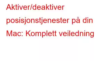 Aktiver/deaktiver posisjonstjenester på din Mac: Komplett veiledning