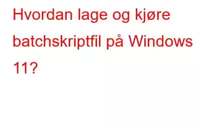 Hvordan lage og kjøre batchskriptfil på Windows 11?