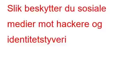 Slik beskytter du sosiale medier mot hackere og identitetstyveri