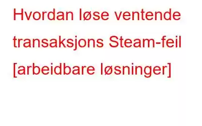 Hvordan løse ventende transaksjons Steam-feil [arbeidbare løsninger]