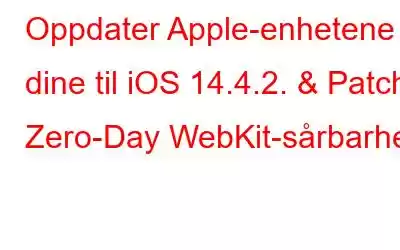 Oppdater Apple-enhetene dine til iOS 14.4.2. & Patch Zero-Day WebKit-sårbarhet