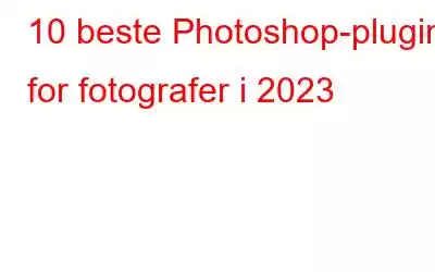 10 beste Photoshop-plugins for fotografer i 2023