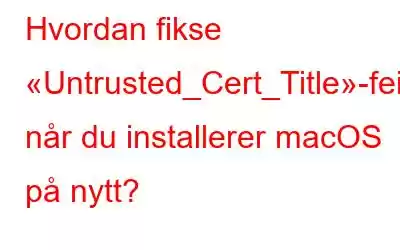 Hvordan fikse «Untrusted_Cert_Title»-feilen når du installerer macOS på nytt?