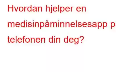 Hvordan hjelper en medisinpåminnelsesapp på telefonen din deg?