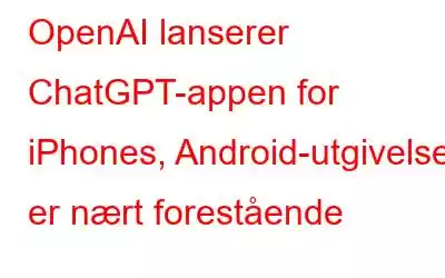 OpenAI lanserer ChatGPT-appen for iPhones, Android-utgivelse er nært forestående