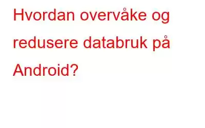 Hvordan overvåke og redusere databruk på Android?