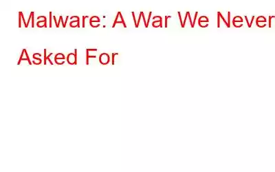 Malware: A War We Never Asked For