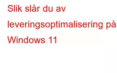 Slik slår du av leveringsoptimalisering på Windows 11