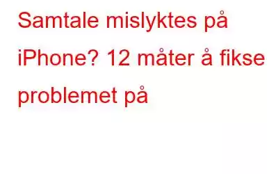 Samtale mislyktes på iPhone? 12 måter å fikse problemet på