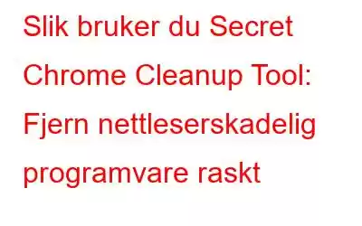 Slik bruker du Secret Chrome Cleanup Tool: Fjern nettleserskadelig programvare raskt