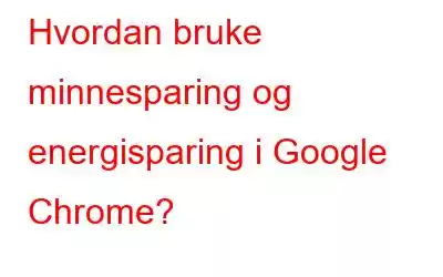 Hvordan bruke minnesparing og energisparing i Google Chrome?