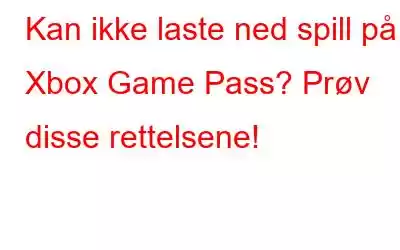 Kan ikke laste ned spill på Xbox Game Pass? Prøv disse rettelsene!