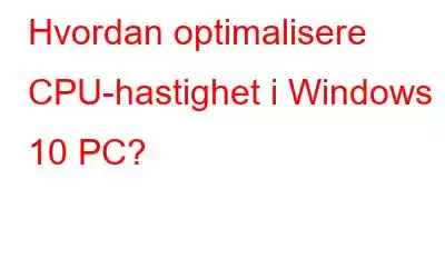 Hvordan optimalisere CPU-hastighet i Windows 10 PC?