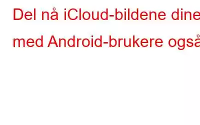 Del nå iCloud-bildene dine med Android-brukere også!