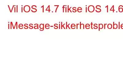 Vil iOS 14.7 fikse iOS 14.6 iMessage-sikkerhetsproblemer