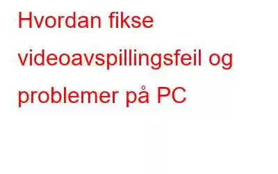 Hvordan fikse videoavspillingsfeil og problemer på PC