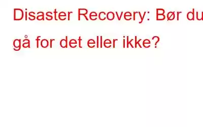 Disaster Recovery: Bør du gå for det eller ikke?