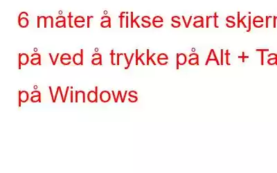 6 måter å fikse svart skjerm på ved å trykke på Alt + Tab på Windows