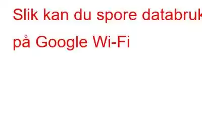 Slik kan du spore databruk på Google Wi-Fi