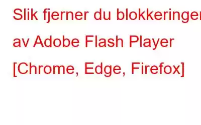 Slik fjerner du blokkeringen av Adobe Flash Player [Chrome, Edge, Firefox]