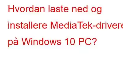 Hvordan laste ned og installere MediaTek-drivere på Windows 10 PC?