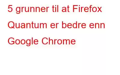 5 grunner til at Firefox Quantum er bedre enn Google Chrome