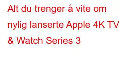 Alt du trenger å vite om nylig lanserte Apple 4K TV & Watch Series 3