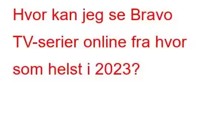 Hvor kan jeg se Bravo TV-serier online fra hvor som helst i 2023?