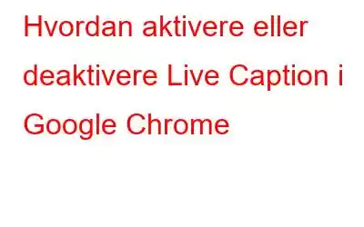 Hvordan aktivere eller deaktivere Live Caption i Google Chrome