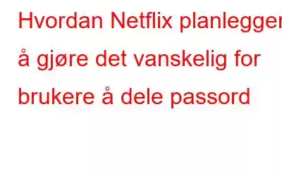 Hvordan Netflix planlegger å gjøre det vanskelig for brukere å dele passord