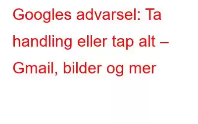 Googles advarsel: Ta handling eller tap alt – Gmail, bilder og mer