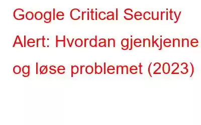 Google Critical Security Alert: Hvordan gjenkjenne og løse problemet (2023)