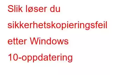 Slik løser du sikkerhetskopieringsfeil etter Windows 10-oppdatering