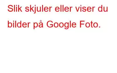 Slik skjuler eller viser du bilder på Google Foto.