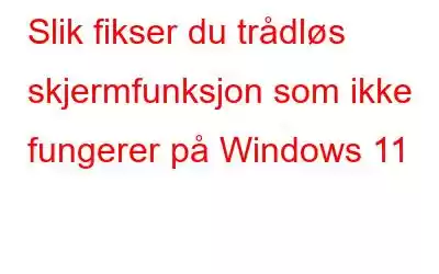 Slik fikser du trådløs skjermfunksjon som ikke fungerer på Windows 11