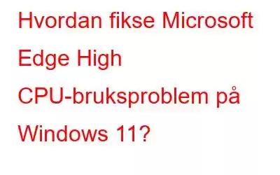 Hvordan fikse Microsoft Edge High CPU-bruksproblem på Windows 11?