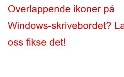 Overlappende ikoner på Windows-skrivebordet? La oss fikse det!